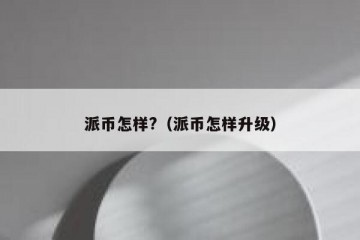 派币怎样?（派币怎样升级）