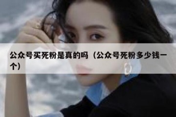 公众号买死粉是真的吗（公众号死粉多少钱一个）