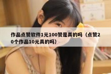 作品点赞软件1元100赞是真的吗（点赞20个作品10元真的吗）
