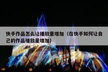 快手作品怎么让播放量增加（在快手如何让自己的作品播放量增加）