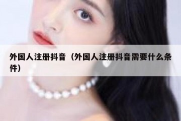 外国人注册抖音（外国人注册抖音需要什么条件）