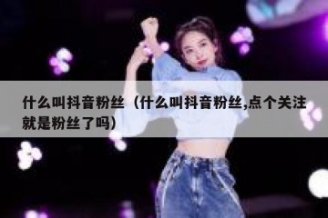 什么叫抖音粉丝（什么叫抖音粉丝,点个关注就是粉丝了吗）