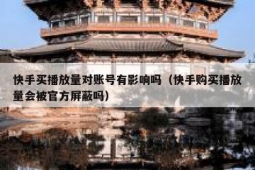 快手买播放量对账号有影响吗（快手购买播放量会被官方屏蔽吗）