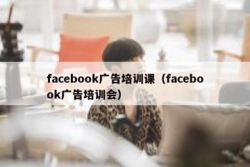 facebook广告培训课（facebook广告培训会）