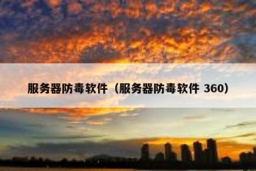 服务器防毒软件（服务器防毒软件 360）
