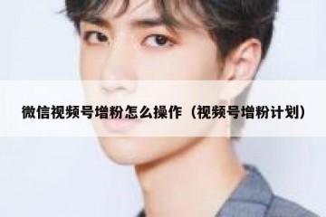 微信视频号增粉怎么操作（视频号增粉计划）