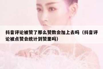 抖音评论被赞了那么赞数会加上去吗（抖音评论被点赞会统计到赞里吗）