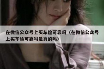 在微信公众号上买车险可靠吗（在微信公众号上买车险可靠吗是真的吗）