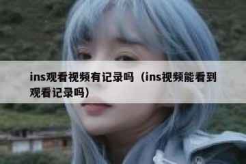 ins观看视频有记录吗（ins视频能看到观看记录吗）
