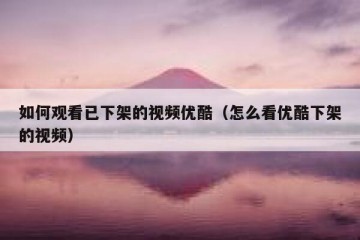 如何观看已下架的视频优酷（怎么看优酷下架的视频）