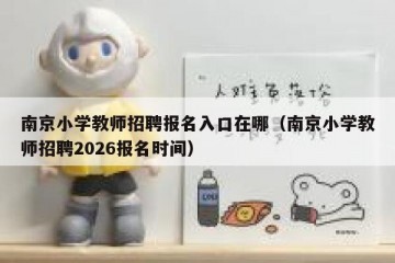 南京小学教师招聘报名入口在哪（南京小学教师招聘2026报名时间）