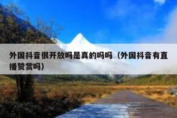 外国抖音很开放吗是真的吗吗（外国抖音有直播赞赏吗）