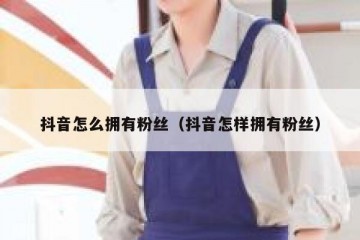 抖音怎么拥有粉丝（抖音怎样拥有粉丝）