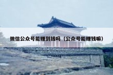 微信公众号能赚到钱吗（公众号能赚钱嘛）