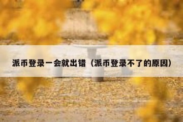 派币登录一会就出错（派币登录不了的原因）