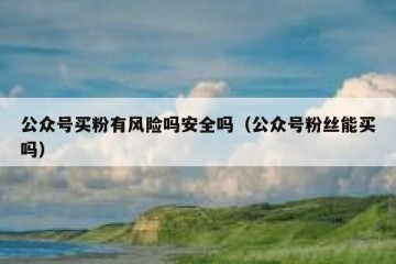 公众号买粉有风险吗安全吗（公众号粉丝能买吗）