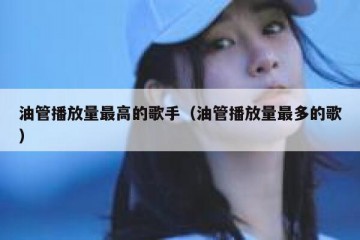 油管播放量最高的歌手（油管播放量最多的歌）