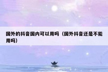 国外的抖音国内可以用吗（国外抖音还是不能用吗）