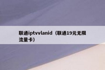 联通iptvvlanid（联通19元无限流量卡）