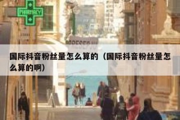 国际抖音粉丝量怎么算的（国际抖音粉丝量怎么算的啊）