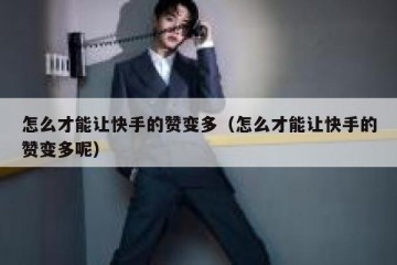 怎么才能让快手的赞变多（怎么才能让快手的赞变多呢）