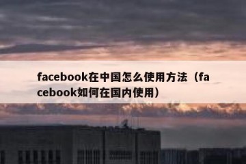 facebook在中国怎么使用方法（facebook如何在国内使用）