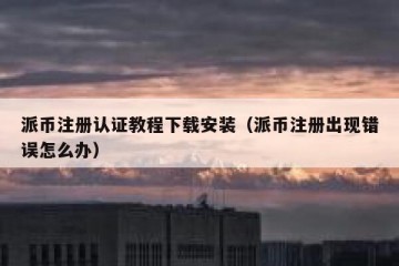 派币注册认证教程下载安装（派币注册出现错误怎么办）