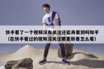快手看了一个视频没有关注还能再看到吗知乎（在快手看过的视频没关注要重新看怎么看）