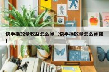 快手播放量收益怎么算（快手播放量怎么算钱）