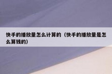 快手的播放量怎么计算的（快手的播放量是怎么算钱的）