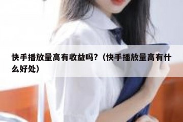 快手播放量高有收益吗?（快手播放量高有什么好处）