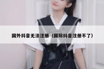 国外抖音无法注册（国际抖音注册不了）