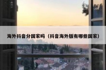 海外抖音分国家吗（抖音海外版有哪些国家）