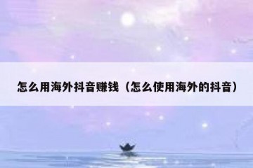 怎么用海外抖音赚钱（怎么使用海外的抖音）