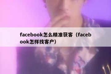 facebook怎么精准获客（facebook怎样找客户）