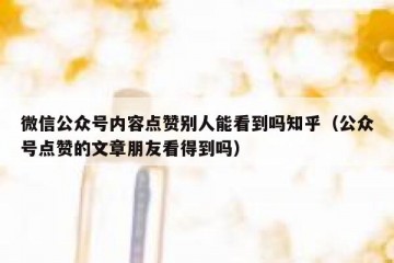 微信公众号内容点赞别人能看到吗知乎（公众号点赞的文章朋友看得到吗）