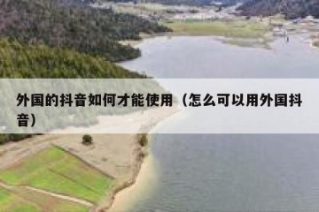 外国的抖音如何才能使用（怎么可以用外国抖音）