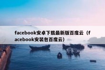 facebook安卓下载最新版百度云（facebook安装包百度云）