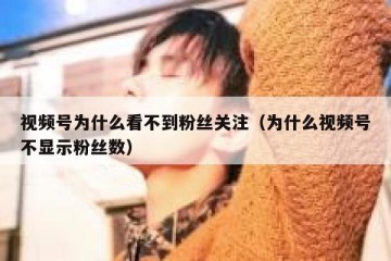 视频号为什么看不到粉丝关注（为什么视频号不显示粉丝数）