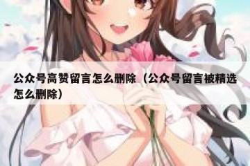 公众号高赞留言怎么删除（公众号留言被精选怎么删除）
