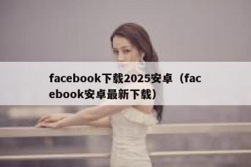facebook下载2025安卓（facebook安卓最新下载）