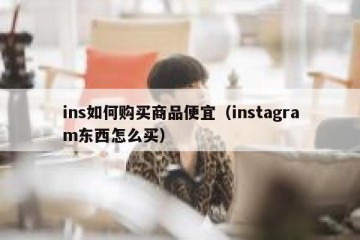 ins如何购买商品便宜（instagram东西怎么买）