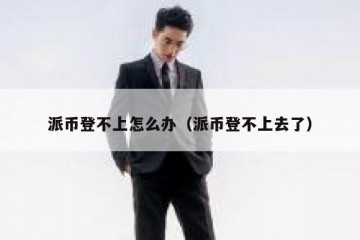 派币登不上怎么办（派币登不上去了）