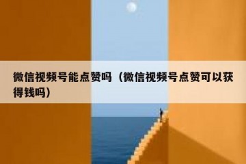 微信视频号能点赞吗（微信视频号点赞可以获得钱吗）