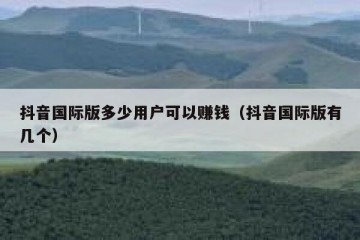 抖音国际版多少用户可以赚钱（抖音国际版有几个）