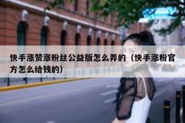 快手涨赞涨粉丝公益版怎么弄的（快手涨粉官方怎么给钱的）
