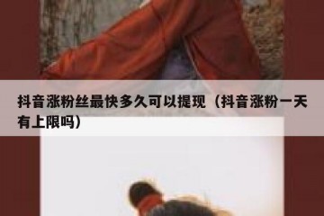 抖音涨粉丝最快多久可以提现（抖音涨粉一天有上限吗）
