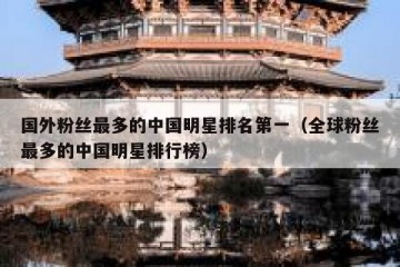 国外粉丝最多的中国明星排名第一（全球粉丝最多的中国明星排行榜）