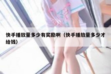 快手播放量多少有奖励啊（快手播放量多少才给钱）