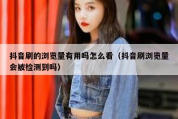 抖音刷的浏览量有用吗怎么看（抖音刷浏览量会被检测到吗）